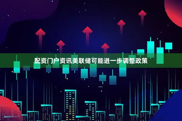 配资门户资讯美联储可能进一步调整政策