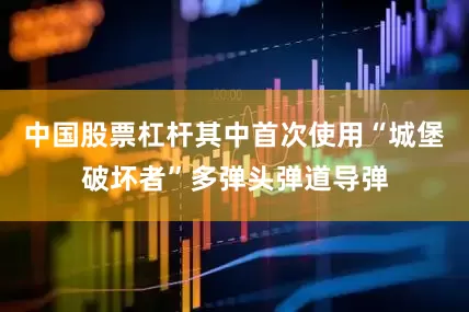 中国股票杠杆其中首次使用“城堡破坏者”多弹头弹道导弹