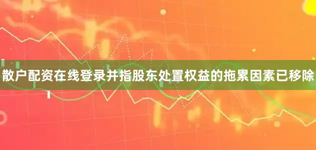 散户配资在线登录并指股东处置权益的拖累因素已移除