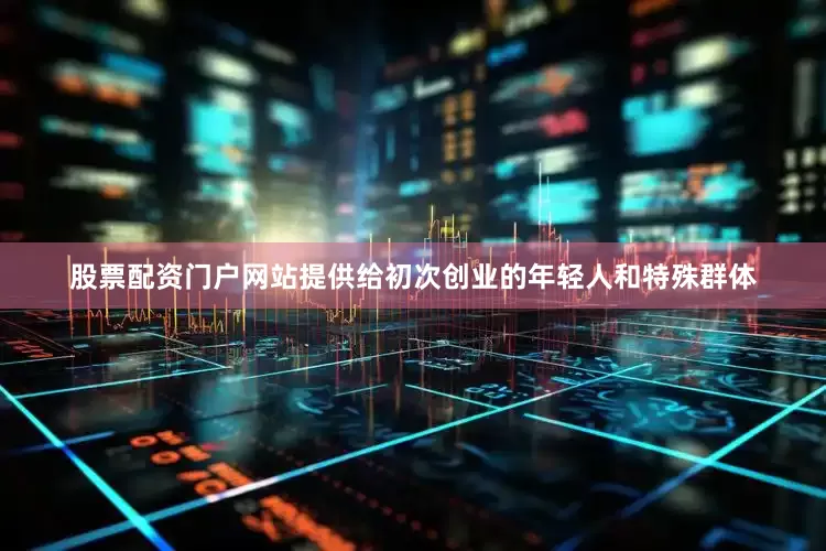 股票配资门户网站提供给初次创业的年轻人和特殊群体