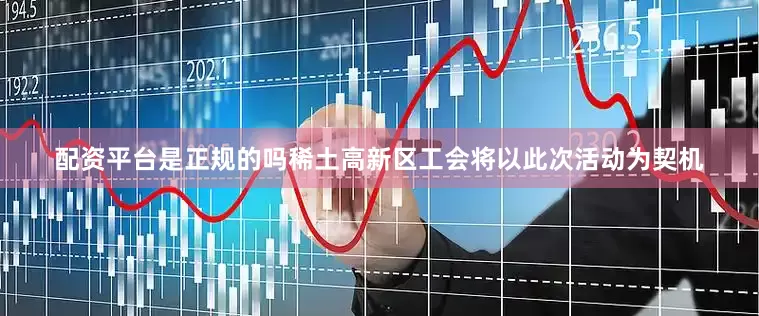 配资平台是正规的吗稀土高新区工会将以此次活动为契机