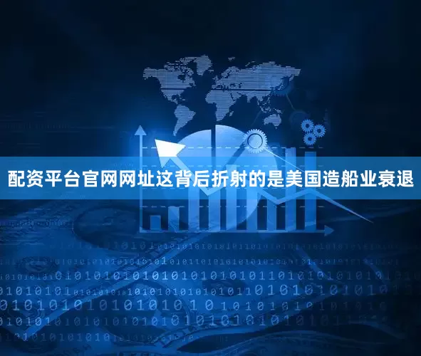 配资平台官网网址这背后折射的是美国造船业衰退