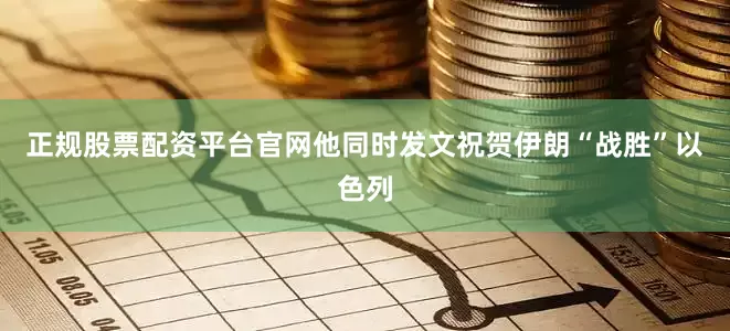 正规股票配资平台官网他同时发文祝贺伊朗“战胜”以色列