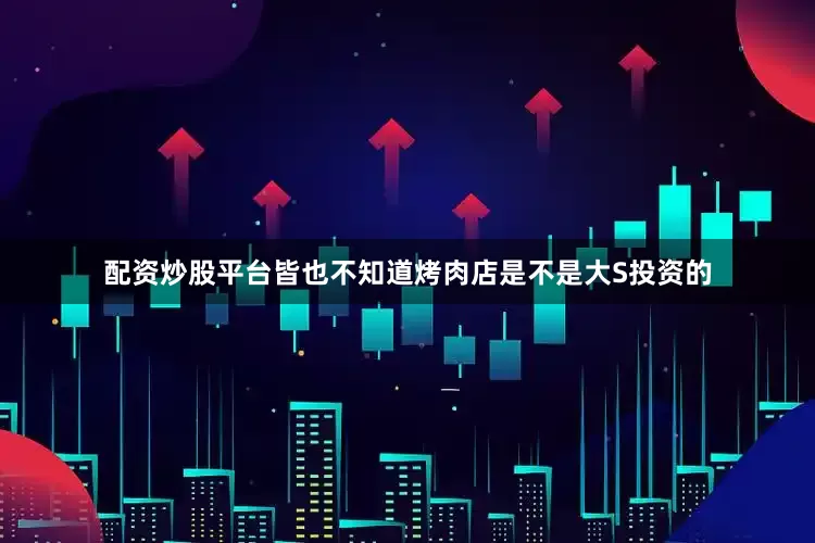 配资炒股平台皆也不知道烤肉店是不是大S投资的
