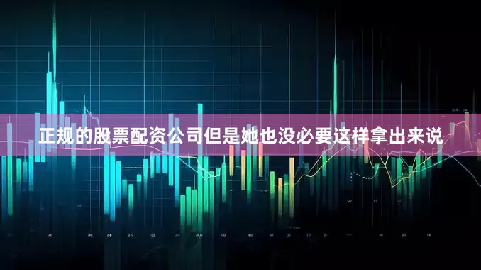 正规的股票配资公司但是她也没必要这样拿出来说