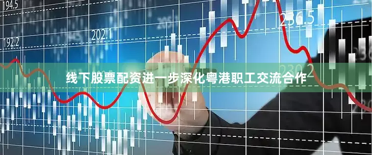 线下股票配资进一步深化粤港职工交流合作