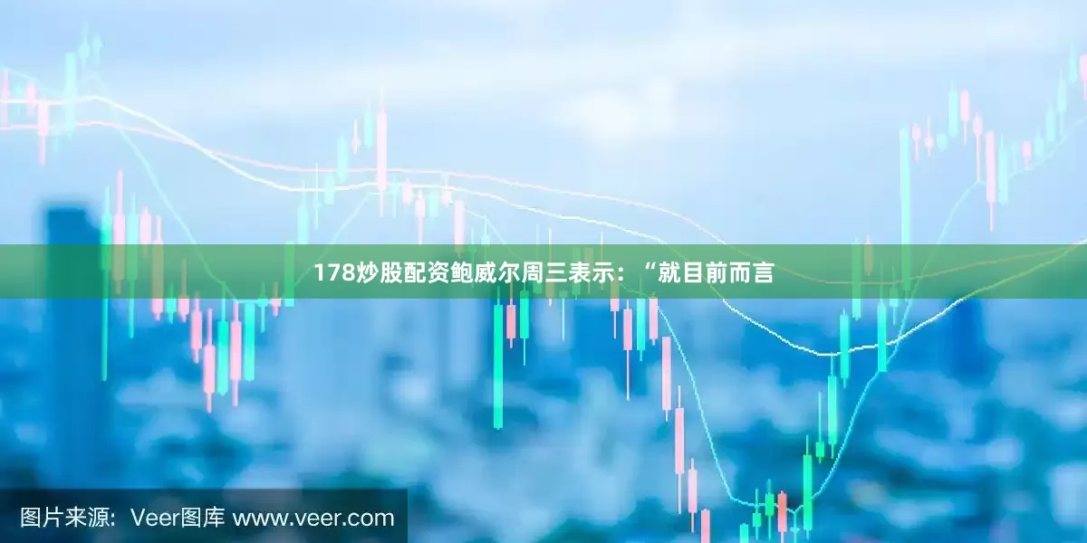 178炒股配资鲍威尔周三表示：“就目前而言