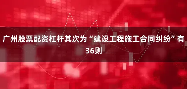 广州股票配资杠杆其次为“建设工程施工合同纠纷”有36则