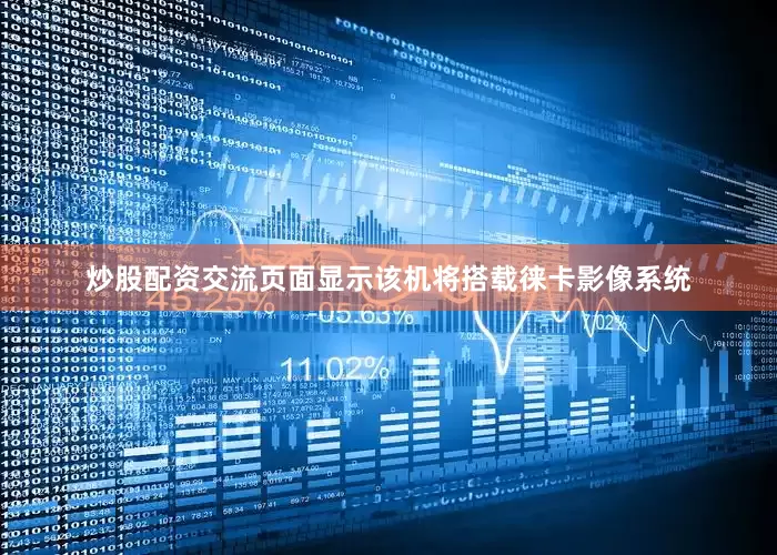 炒股配资交流页面显示该机将搭载徕卡影像系统
