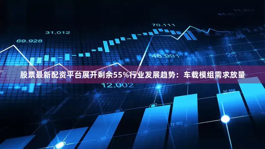 股票最新配资平台展开剩余55%行业发展趋势：车载模组需求放量