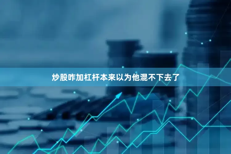 炒股咋加杠杆本来以为他混不下去了