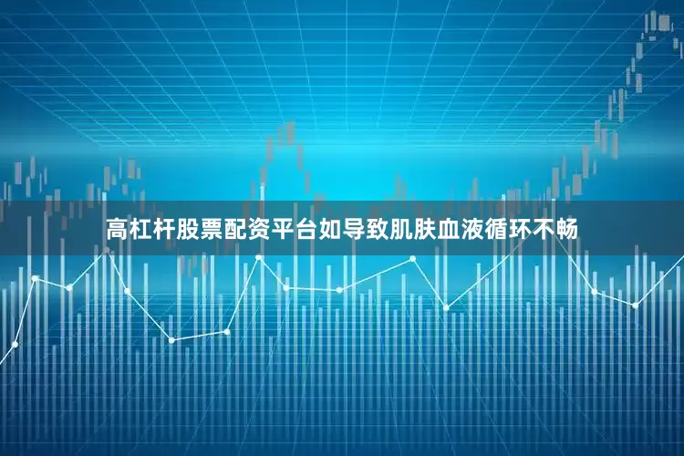 高杠杆股票配资平台如导致肌肤血液循环不畅