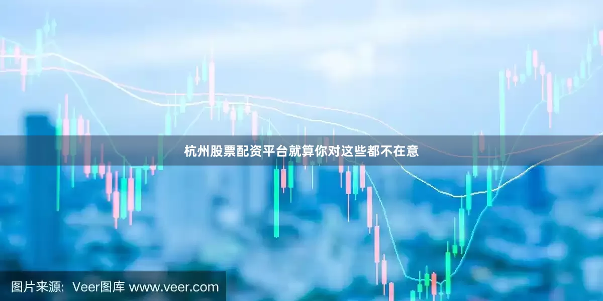 杭州股票配资平台就算你对这些都不在意