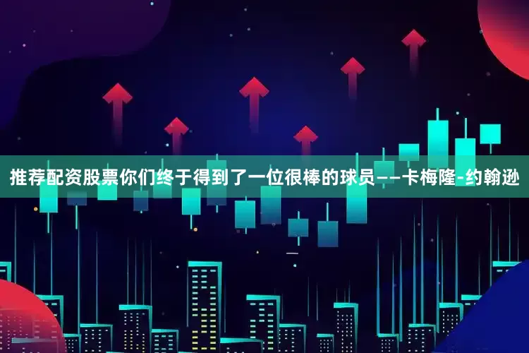 推荐配资股票你们终于得到了一位很棒的球员——卡梅隆-约翰逊