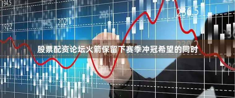 股票配资论坛火箭保留下赛季冲冠希望的同时