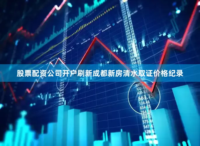 股票配资公司开户刷新成都新房清水取证价格纪录