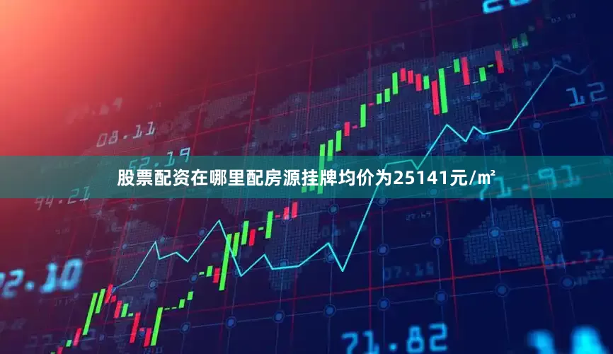 股票配资在哪里配房源挂牌均价为25141元/㎡