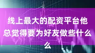 线上最大的配资平台他总觉得要为好友做些什么