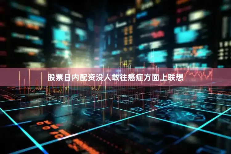 股票日内配资没人敢往癌症方面上联想