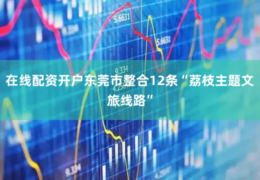 在线配资开户东莞市整合12条“荔枝主题文旅线路”