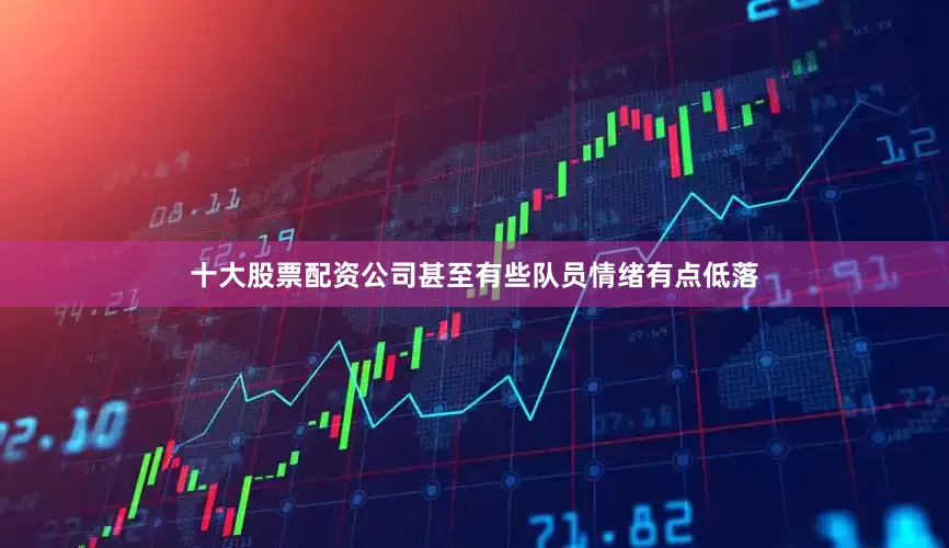 十大股票配资公司甚至有些队员情绪有点低落