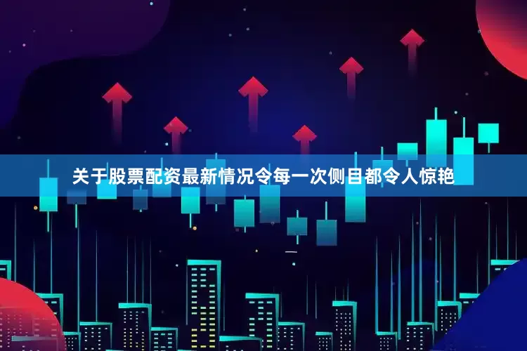 关于股票配资最新情况令每一次侧目都令人惊艳