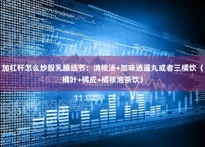 加杠杆怎么炒股乳腺结节：消核汤+加味逍遥丸或者三橘饮（橘叶+橘皮+橘核泡茶饮）