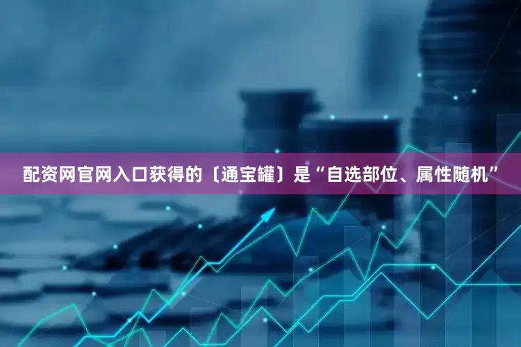 配资网官网入口获得的〔通宝罐〕是“自选部位、属性随机”
