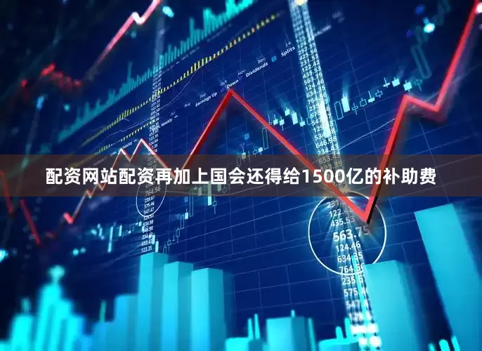 配资网站配资再加上国会还得给1500亿的补助费