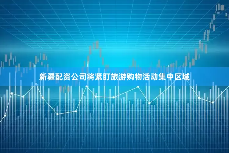 新疆配资公司将紧盯旅游购物活动集中区域