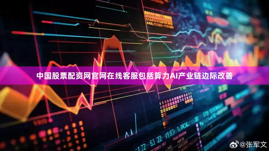 中国股票配资网官网在线客服包括算力AI产业链边际改善