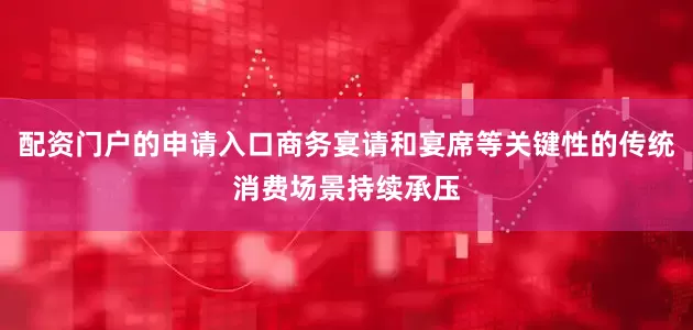 配资门户的申请入口商务宴请和宴席等关键性的传统消费场景持续承压