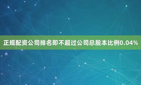 正规配资公司排名即不超过公司总股本比例0.04%