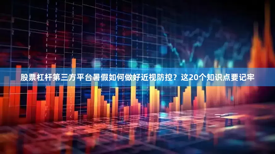 股票杠杆第三方平台暑假如何做好近视防控？这20个知识点要记牢