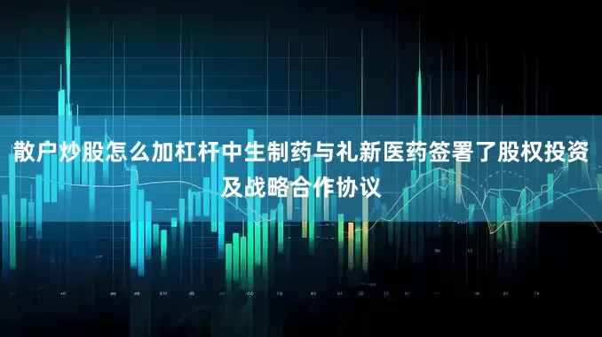 散户炒股怎么加杠杆中生制药与礼新医药签署了股权投资及战略合作协议