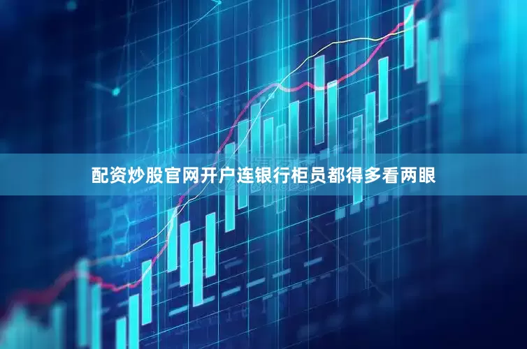 配资炒股官网开户连银行柜员都得多看两眼