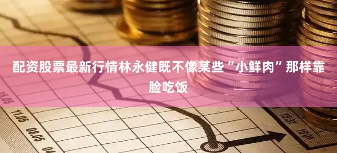 配资股票最新行情林永健既不像某些“小鲜肉”那样靠脸吃饭