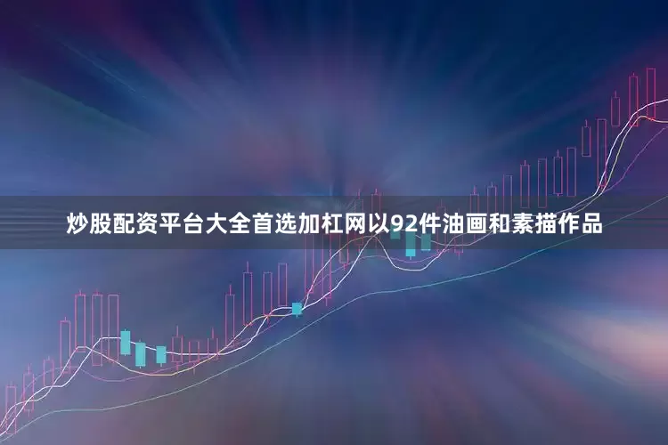 炒股配资平台大全首选加杠网以92件油画和素描作品