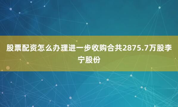 股票配资怎么办理进一步收购合共2875.7万股李宁股份