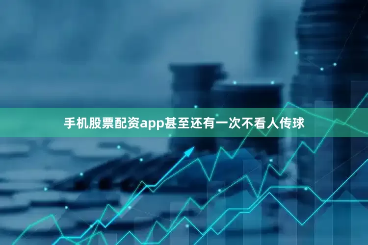 手机股票配资app甚至还有一次不看人传球
