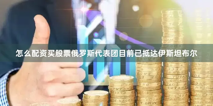怎么配资买股票俄罗斯代表团目前已抵达伊斯坦布尔