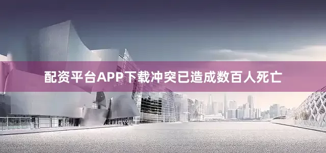 配资平台APP下载冲突已造成数百人死亡