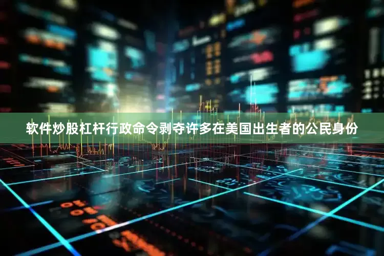 软件炒股杠杆行政命令剥夺许多在美国出生者的公民身份