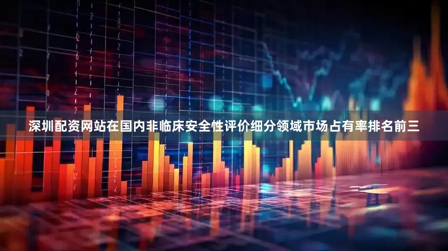 深圳配资网站在国内非临床安全性评价细分领域市场占有率排名前三