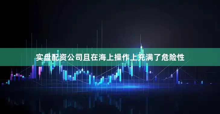 实盘配资公司且在海上操作上充满了危险性