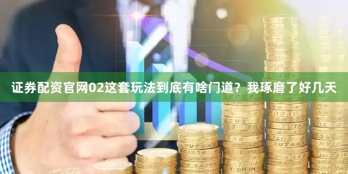 证券配资官网02这套玩法到底有啥门道？我琢磨了好几天