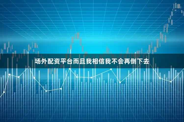 场外配资平台而且我相信我不会再倒下去