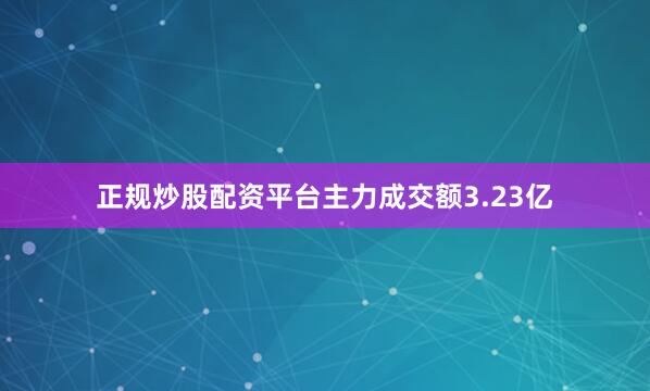 正规炒股配资平台主力成交额3.23亿