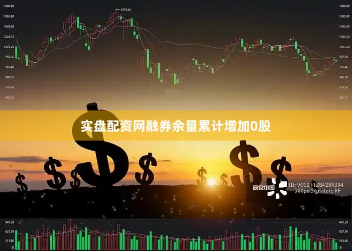 实盘配资网融券余量累计增加0股