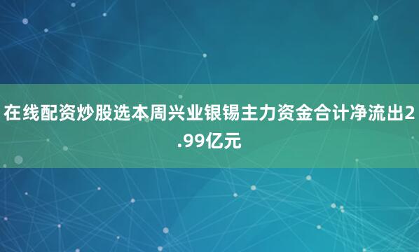在线配资炒股选本周兴业银锡主力资金合计净流出2.99亿元
